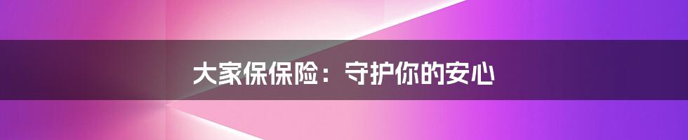 大家保保险:守护你的安心