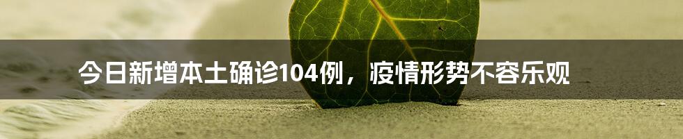 今日新增本土确诊104例,疫情形势不容乐观