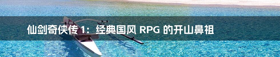 仙剑奇侠传 1:经典国风 RPG 的开山鼻祖