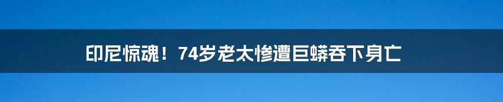 印尼惊魂!74岁老太惨遭巨蟒吞下身亡