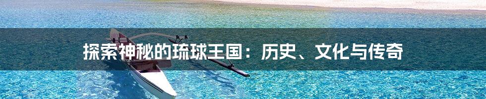 探索神秘的琉球王国:历史、文化与传奇