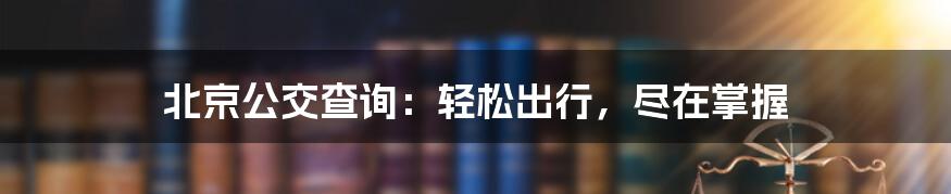 北京公交查询:轻松出行,尽在掌握