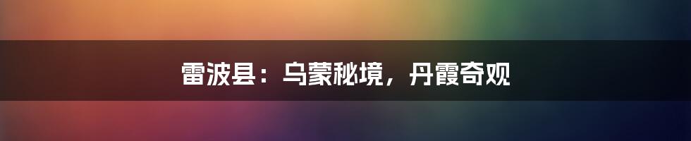 雷波县:乌蒙秘境,丹霞奇观