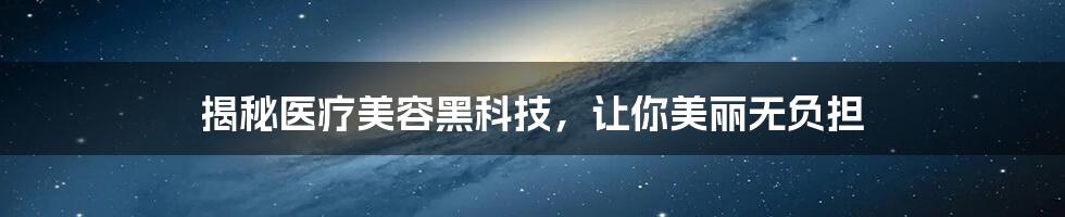 揭秘医疗美容黑科技,让你美丽无负担