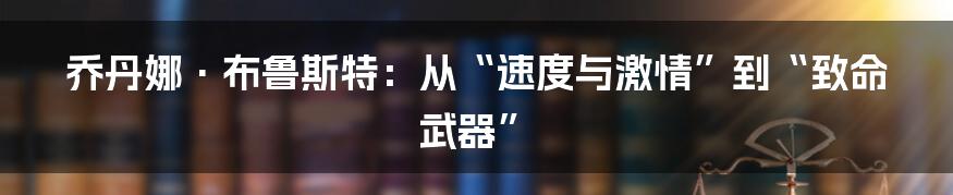 乔丹娜·布鲁斯特:从“速度与激情”到“致命武器”
