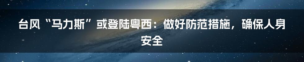 台风“马力斯”或登陆粤西:做好防范措施,确保人身安全