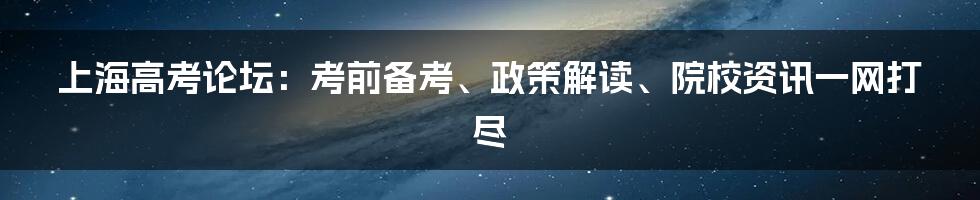 上海高考论坛:考前备考、政策解读、院校资讯一网打尽