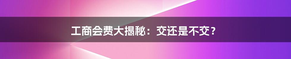 工商会费大揭秘:交还是不交?