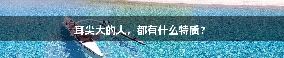 耳尖大的人,都有什么特质?