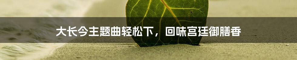 大长今主题曲轻松下,回味宫廷御膳香