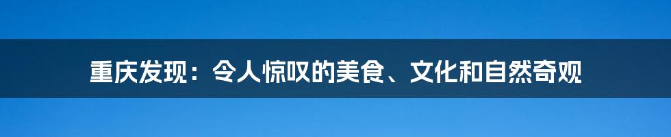 重庆发现:令人惊叹的美食、文化和自然奇观