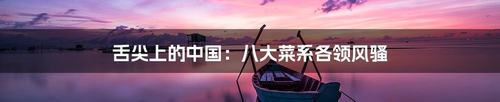 舌尖上的中国:八大菜系各领风骚