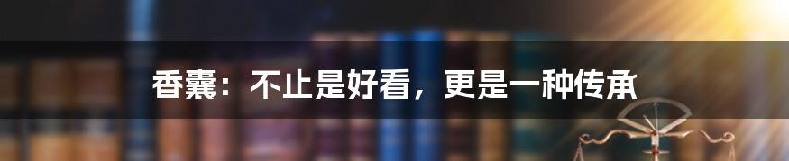 香囊:不止是好看,更是一种传承