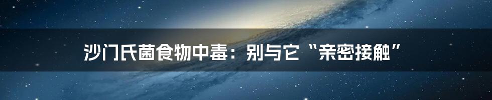 沙门氏菌食物中毒:别与它“亲密接触”