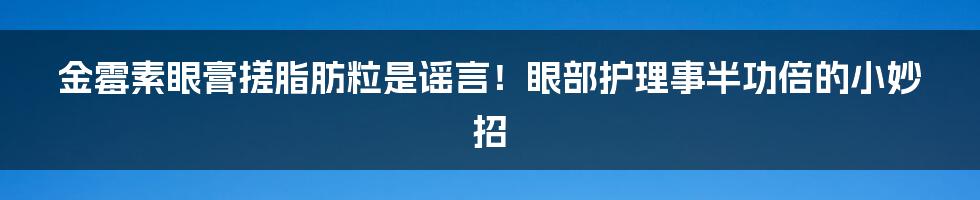 金霉素眼膏搓脂肪粒是谣言!眼部护理事半功倍的小妙招