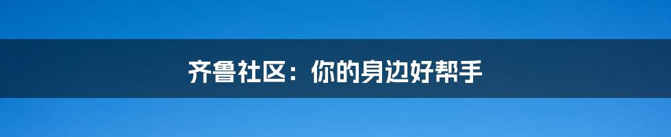 齐鲁社区:你的身边好帮手