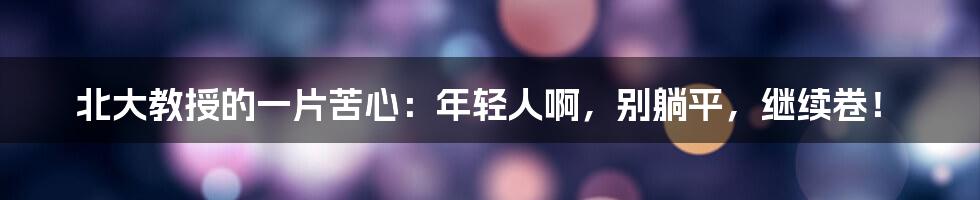 北大教授的一片苦心:年轻人啊,别躺平,继续卷!