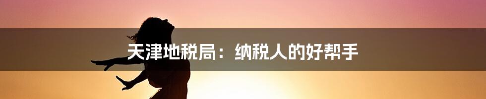 天津地税局:纳税人的好帮手