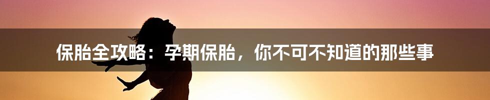 保胎全攻略:孕期保胎,你不可不知道的那些事