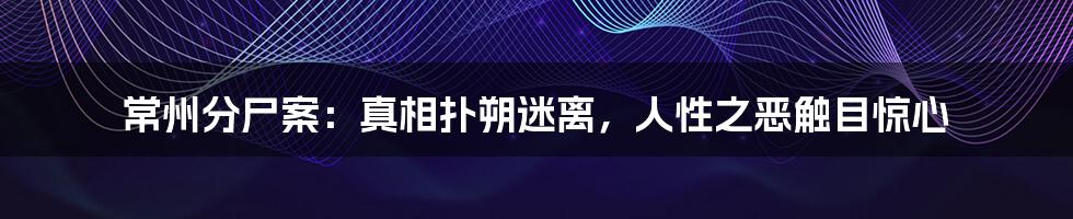 常州分尸案:真相扑朔迷离,人性之恶触目惊心