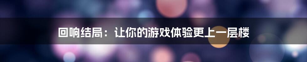 回响结局:让你的游戏体验更上一层楼