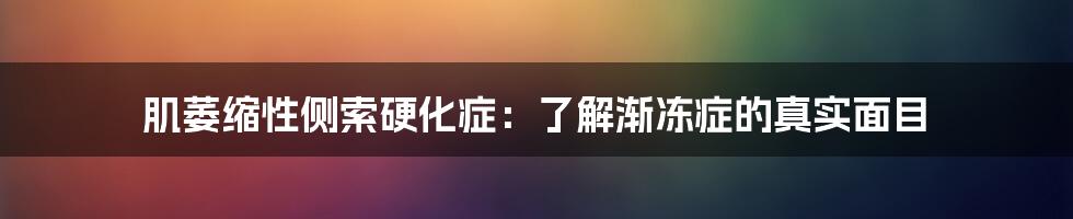 肌萎缩性侧索硬化症:了解渐冻症的真实面目
