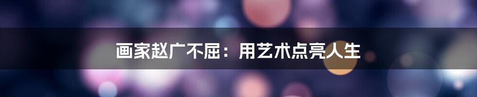 画家赵广不屈:用艺术点亮人生