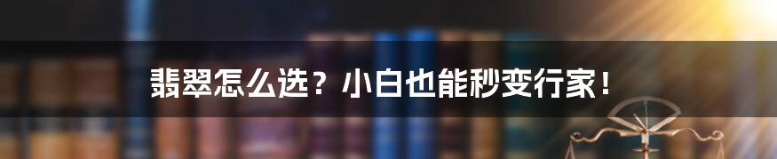 翡翠怎么选?小白也能秒变行家!