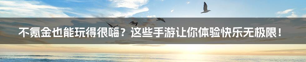 不氪金也能玩得很嗨?这些手游让你体验快乐无极限!