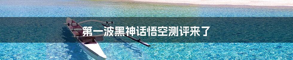 第一波黑神话悟空测评来了