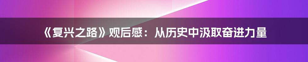 《复兴之路》观后感:从历史中汲取奋进力量