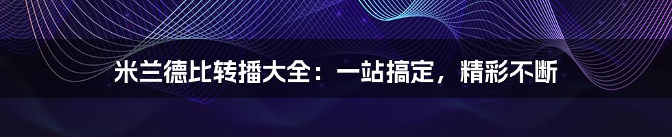 米兰德比转播大全:一站搞定,精彩不断