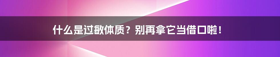 什么是过敏体质?别再拿它当借口啦!