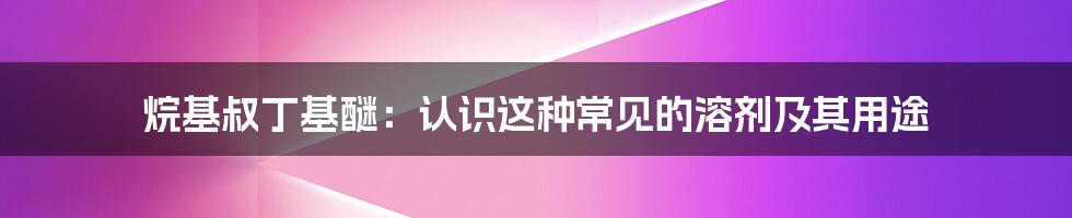 烷基叔丁基醚:认识这种常见的溶剂及其用途