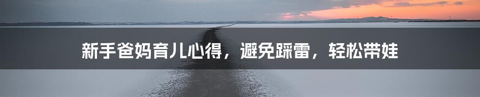 新手爸妈育儿心得,避免踩雷,轻松带娃