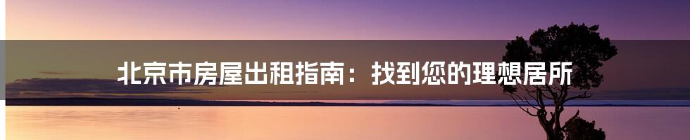 北京市房屋出租指南:找到您的理想居所