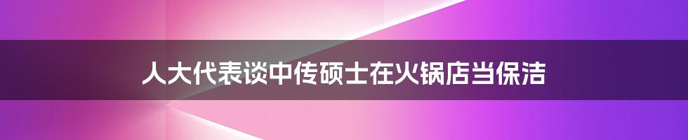 人大代表谈中传硕士在火锅店当保洁