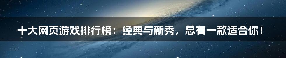 十大网页游戏排行榜:经典与新秀,总有一款适合你!