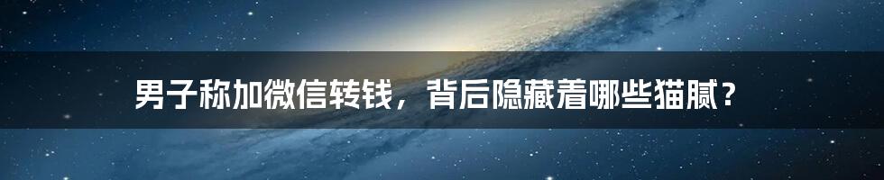 男子称加微信转钱,背后隐藏着哪些猫腻?