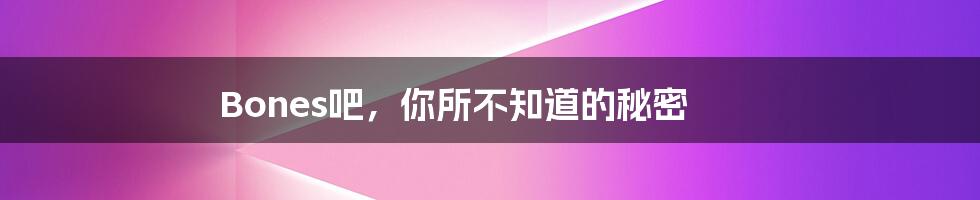 Bones吧,你所不知道的秘密