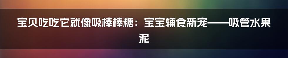 宝贝吃吃它就像吸棒棒糖:宝宝辅食新宠——吸管水果泥
