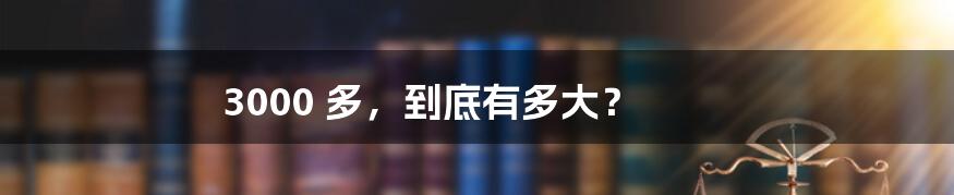3000 多,到底有多大?