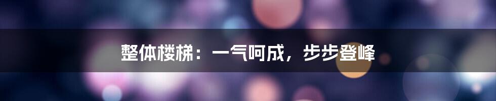 整体楼梯:一气呵成,步步登峰