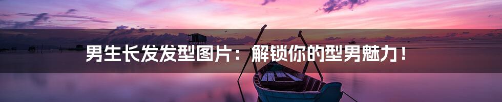 男生长发发型图片:解锁你的型男魅力!