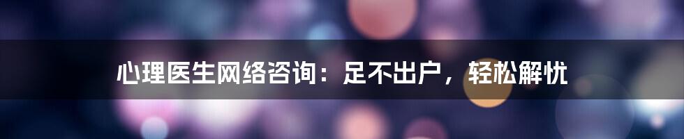 心理医生网络咨询:足不出户,轻松解忧