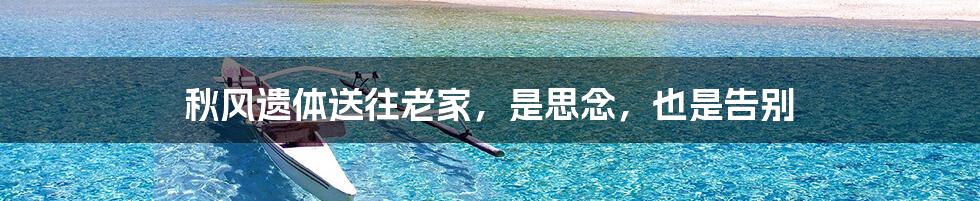 秋风遗体送往老家,是思念,也是告别