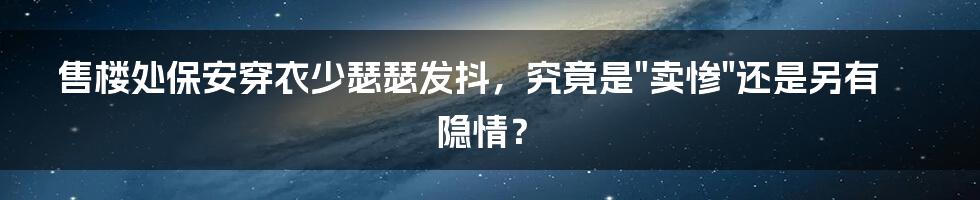 售楼处保安穿衣少瑟瑟发抖,究竟是"卖惨"还是另有隐情?