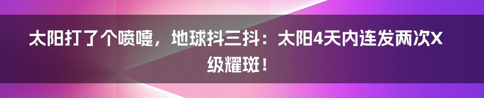 太阳打了个喷嚏,地球抖三抖:太阳4天内连发两次X级耀斑!