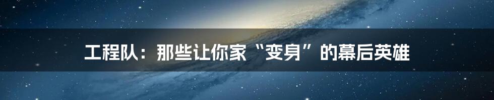 工程队:那些让你家“变身”的幕后英雄