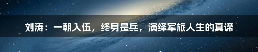 刘涛:一朝入伍,终身是兵,演绎军旅人生的真谛